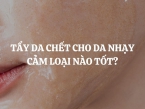 Tẩy da chết cho da nhạy cảm loại nào tốt? Gợi ý đáng mua nhất